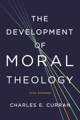 The Development of Moral Theology: Five Strands by Charles E. Curran