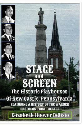 Stage and Screen - The Historic Playhouses of New Castle, Pennsylvania: Featuring the History of the Warner Brothers' First Theatre by Elizabeth Hoover Dirisio