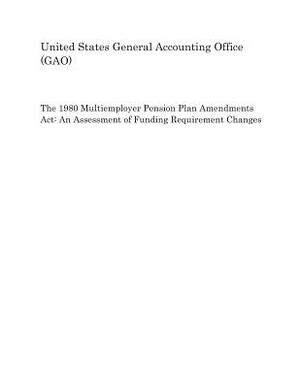 The 1980 Multiemployer Pension Plan Amendments ACT: An Assessment of Funding Requirement Changes by United States General Accounting of Gao