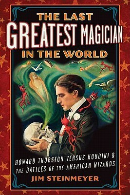 The Last Greatest Magician in the World: Howard Thurston versus Houdini & the Battles of the American Wizards by Jim Steinmeyer