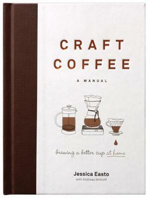 Craft Coffee: A Manual: Brewing a Better Cup at Home by Jessica Easto