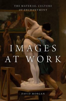 Images at Work: The Material Culture of Enchantment by David Morgan