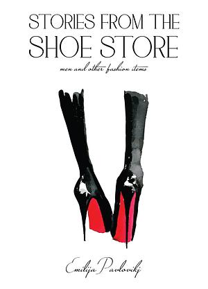 Stories from The Shoe Store: Men and Other Hot Fashion Accessories by Emilija Pavlovikj