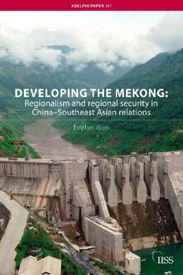 Developing the Mekong: Regionalism and Regional Security in China-Southeast Asian Relations by Evelyn Goh