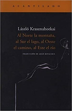 Al Norte la montaña, al Sur el lago, al Oeste el camino, al Este el río by László Krasznahorkai, Adán Kovacsics Meszaros