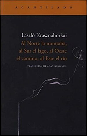 Al Norte la montaña, al Sur el lago, al Oeste el camino, al Este el río by Adán Kovacsics Meszaros, László Krasznahorkai