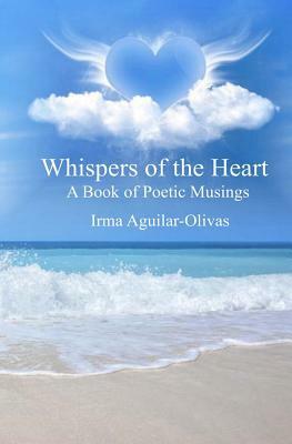 Whispers Of The Heart: A Book of Poetic Musings by Irma Aguilar-Olivas