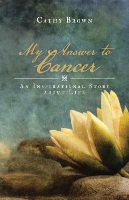 My Answer to Cancer: An Inspirational Story about Life by Cathy Brown