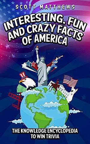 Interesting, Fun and Crazy Facts of America - The Knowledge Encyclopedia To Win Trivia by Scott Matthews