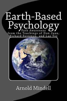 Earth-Based Psychology: Path Awareness from the Teachings of Don Juan, Richard Feynman, and Lao Tse by Arnold Mindell