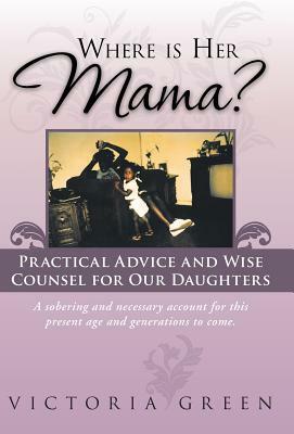 Where Is Her Mama?: Practical Advice and Wise Counsel for Our Daughters by Victoria Green