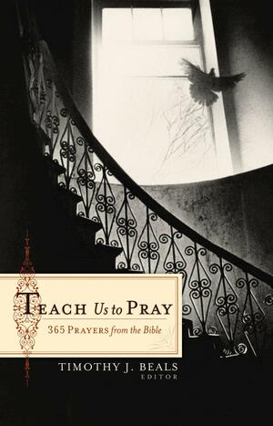 Teach Us to Pray: 365 Prayers from the Bible by Timothy J. Beals