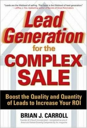 Lead Generation for the Complex Sale: Boost the Quality and Quantity of Leads to Increase Your Roi: Boost the Quality and Quantity of Leads to Increase Your Roi by Brian Carroll