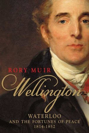 Wellington: Waterloo and the Fortunes of Peace 1814-1852 by Rory Muir