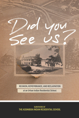 Did You See Us?: Reunion, Remembrance, and Reclamation at an Urban Indian Residential School by Survivors of the Assiniboia Indian Resid