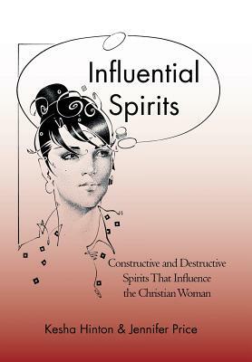 Influential Spirits: Constructive and Destructive Spirits That Influence the Christian Woman by Kesha Hinton, Jennifer Price