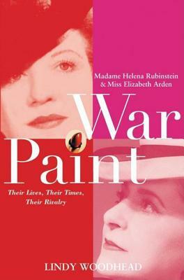 War Paint: Madame Helena Rubinstein and Miss Elizabeth Arden: Their Lives, Their Times, Their Rivalry by Lindy Woodhead