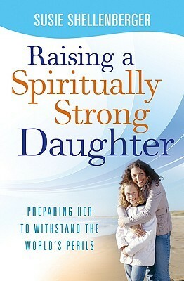 Raising a Spiritually Strong Daughter: Guiding Her Toward a Faith That Lasts by Susie Shellenberger