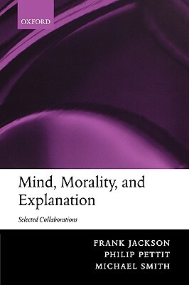 Mind, Morality, and Explanation: Selected Collaborations by Frank Jackson, Michael Smith, Philip Pettit