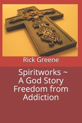 Spiritworks A God Story Freedom from Addiction by Rick Greene