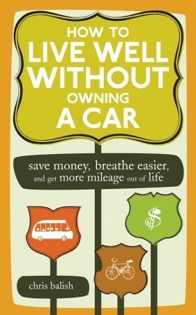 How to Live Well Without Owning a Car: Save Money, Breathe Easier, and Get More Mileage Out of Life by Chris Balish