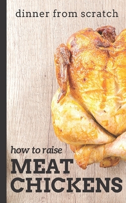Dinner From Scratch: How To Raise Meat Chickens: A Complete Guide to Raising Better Tasting, Happier Chickens for Meat by Brian Cunningham