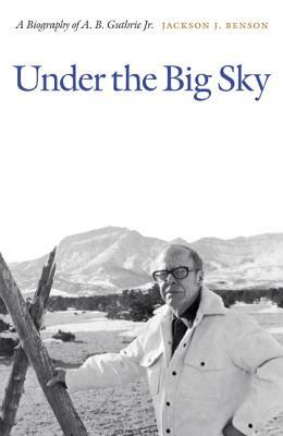 Under the Big Sky: A Biography of A. B. Guthrie Jr. by Jackson J. Benson