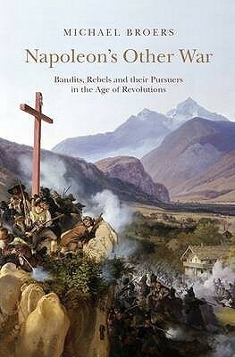 Napoleon's Other War: Bandits, Rebels and Their Pursuers in the Age of Revolutions by Michael Broers