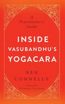 Inside Vasubandhu's Yogacara: A Practitioner's Guide by Ben Connelly