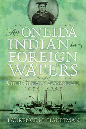 An Oneida Indian in Foreign Waters: The Life of Chief Chapman Scanandoah, 1870-1953 by Laurence M. Hauptman