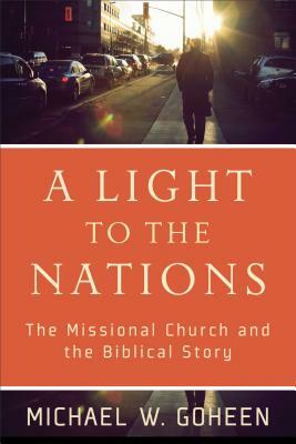 A Light to the Nations: The Missional Church and the Biblical Story by Michael W. Goheen
