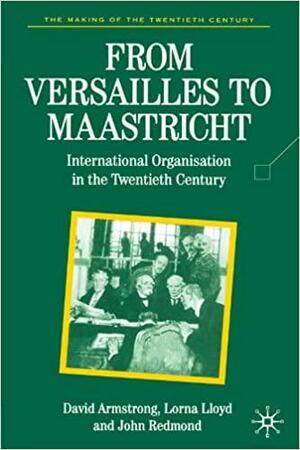 From Versailles To Maastricht: International Organization in the Twentieth Century by John Redmond, David Armstrong, Lorna Lloyd