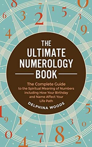 The Ultimate Numerology Book: The Complete Guide to the Spiritual Meaning of Numbers including How Your Birthday and Name Affect Your Life Path by Delphina Woods