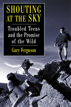 Shouting at the Sky: Troubled Teens and the Promise of the Wild by Gary Ferguson