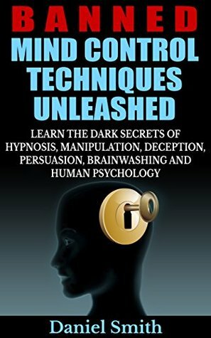 Banned Mind Control Techniques Unleashed: Learn The Dark Secrets Of Hypnosis, Manipulation, Deception, Persuasion, Brainwashing And Human Psychology by Daniel Smith