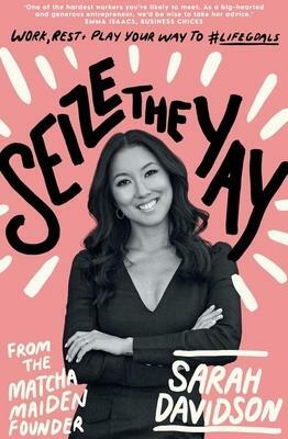 Seize the Yay: Work, rest and play your way to #lifegoals, from the Matcha Maiden Founder Sarah Davidson by Sarah Davidson, Sarah Davidson