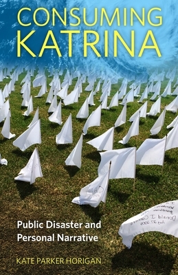 Consuming Katrina: Public Disaster and Personal Narrative by Kate Parker Horigan