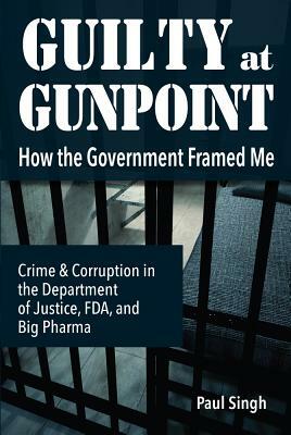 Guilty at Gunpoint: How the Government Framed Me by Paul Singh