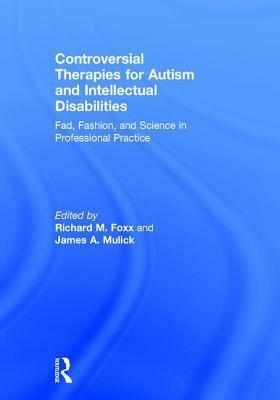 Controversial Therapies for Autism and Intellectual Disabilities: Fad, Fashion, and Science in Professional Practice by Richard M. Foxx, James A. Mulick