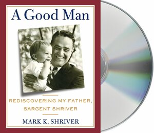 A Good Man: Rediscovering My Father, Sargent Shriver by Mark K. Shriver