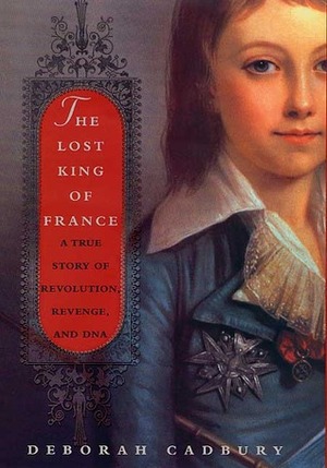 The Lost King of France: A True Story of Revolution, Revenge, and DNA by Deborah Cadbury