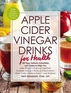 Apple Cider Vinegar Drinks for Health: 100 Teas, Seltzers, Smoothies, and Drinks to Help You - Lose Weight - Improve Digestion - Increase Energy - Red by Britt Brandon