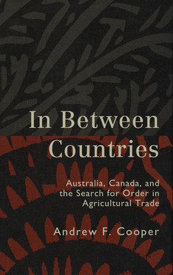 In Between Countries: Australia, Canada, and the Search for Order in Agricultural Trade by Andrew F. Cooper