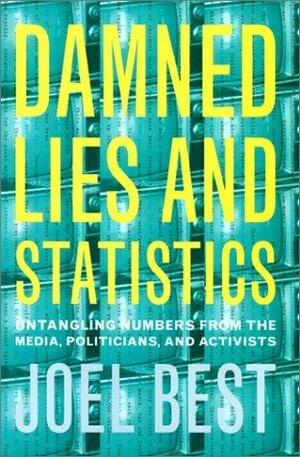 Damned Lies and Statistics: Untangling Numbers from the Media, Politicians, and Activists: Untangling Numbers from the Media, Politicians and Activists by Joel Best