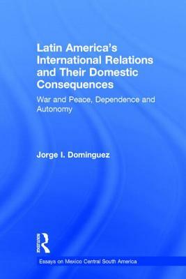 Latin America's International Relations and Their Domestic Consequences: War and Peace, Dependence and Autonomy, by Jorge I. Dominguez