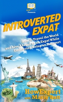 Introverted Expat: How to Travel the World and Live Abroad as an Expat While Embracing Being an Introvert by Marie Therese Batt, Howexpert Press