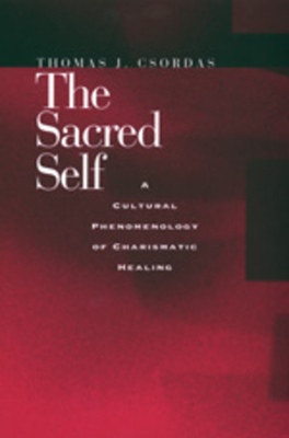 The Sacred Self: A Cultural Phenomenology of Charismatic Healing by Thomas J. Csordas