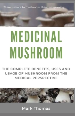 Medicinal Mushroom: The complete Benefits, Uses And Usage of Mushroom From the Medicinal Perspective by Mark Thomas