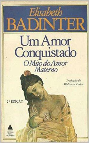 UM AMOR CONQUISTADO: O MITO DO AMOR MATERNO by Élisabeth Badinter