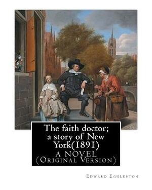 The faith doctor; a story of New York(1891). By: Edward Eggleston A NOVEL: (Original Version) by Edward Eggleston